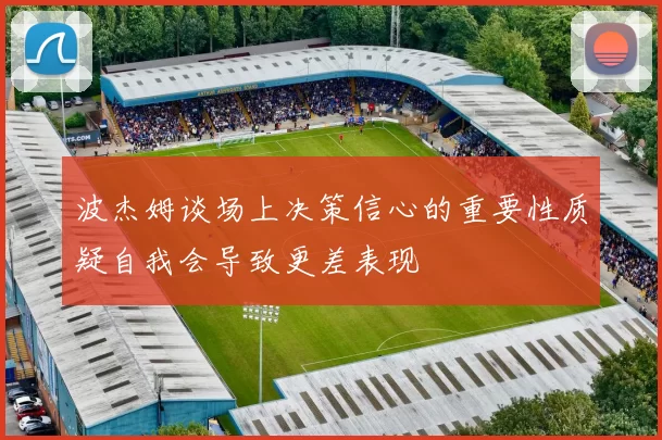 波杰姆谈场上决策信心的重要性质疑自我会导致更差表现