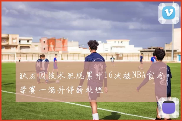 狄龙因技术犯规累计16次被NBA官方禁赛一场并停薪处理
