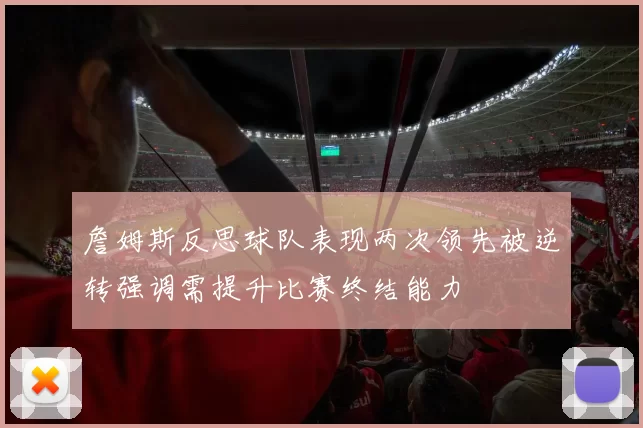 詹姆斯反思球队表现两次领先被逆转强调需提升比赛终结能力