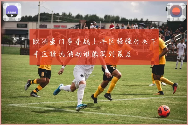 欧洲豪门争夺战上半区强强对决下半区暗流涌动谁能笑到最后