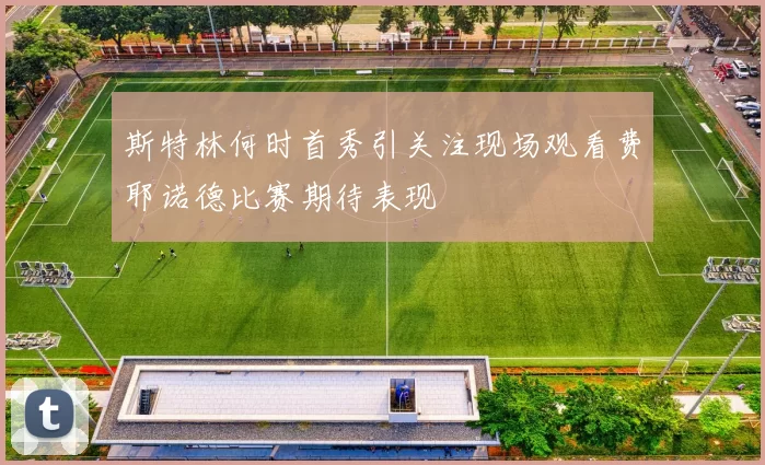 斯特林何时首秀引关注现场观看费耶诺德比赛期待表现