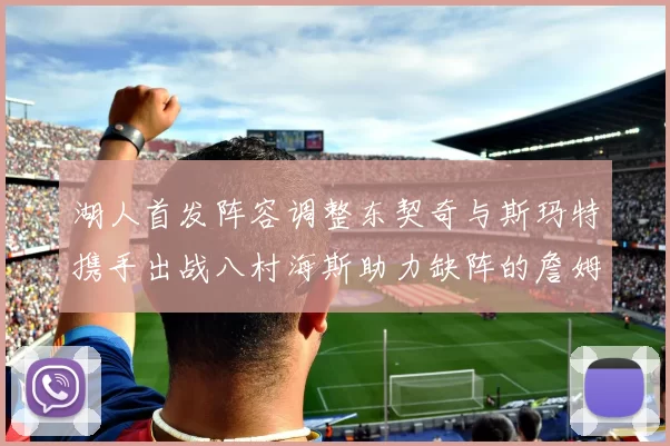 湖人首发阵容调整东契奇与斯玛特携手出战八村海斯助力缺阵的詹姆斯艾顿