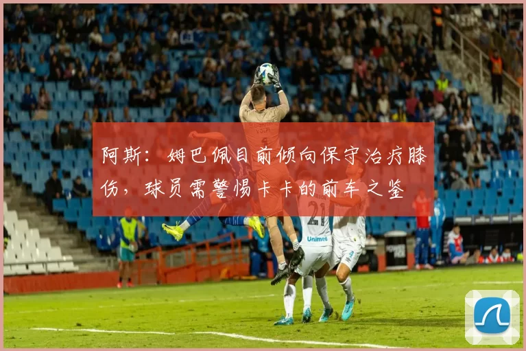 阿斯：姆巴佩目前倾向保守治疗膝伤，球员需警惕卡卡的前车之鉴