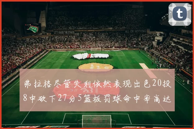 弗拉格尽管失利依然表现出色20投8中砍下27分5篮板罚球命中率高达786