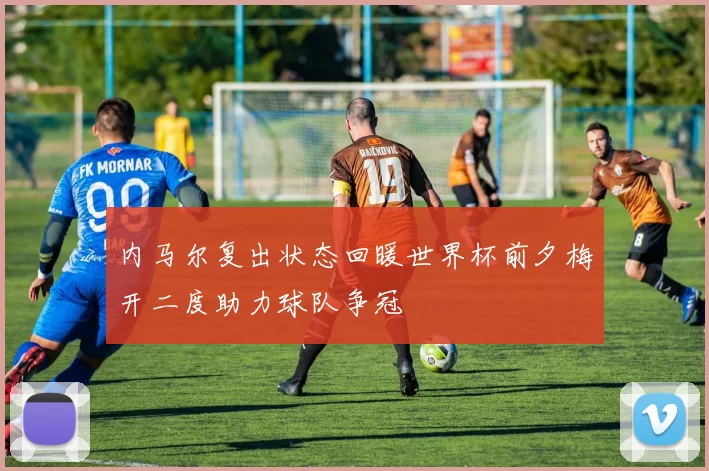内马尔复出状态回暖世界杯前夕梅开二度助力球队争冠