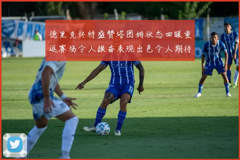 德里克怀特盛赞塔图姆状态回暖重返赛场令人振奋表现出色令人期待