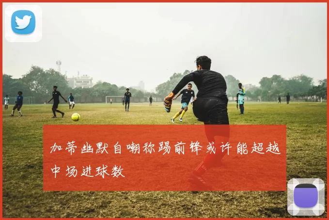 加蒂幽默自嘲称踢前锋或许能超越中场进球数