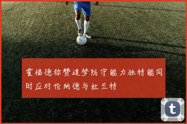 霍福德称赞追梦防守能力独特能同时应对伦纳德与杜兰特