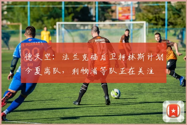 德天空：法兰克福后卫柯林斯计划今夏离队，利物浦等队正在关注