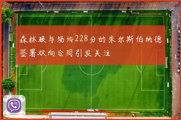 森林狼与场均228分的朱尔斯伯纳德签署双向合同引发关注