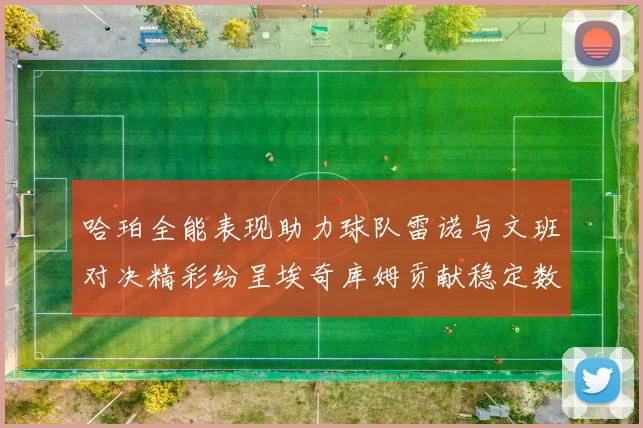 哈珀全能表现助力球队雷诺与文班对决精彩纷呈埃奇库姆贡献稳定数据