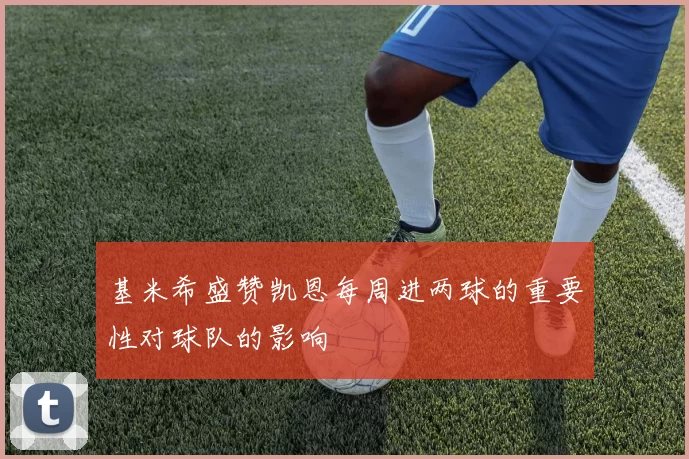 基米希盛赞凯恩每周进两球的重要性对球队的影响