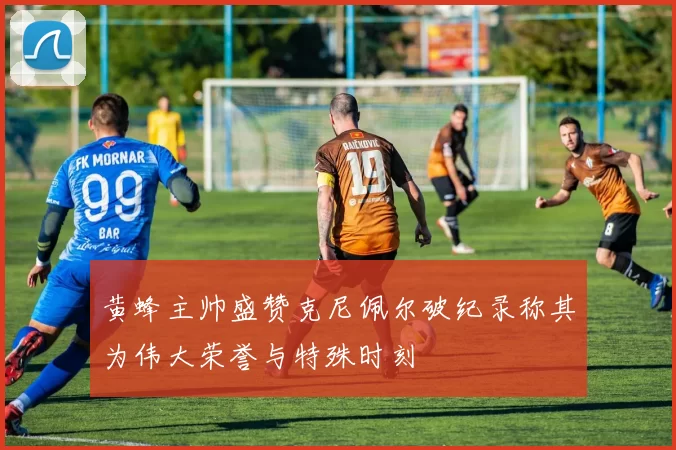 黄蜂主帅盛赞克尼佩尔破纪录称其为伟大荣誉与特殊时刻