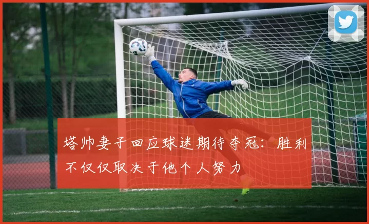 塔帅妻子回应球迷期待夺冠：胜利不仅仅取决于他个人努力