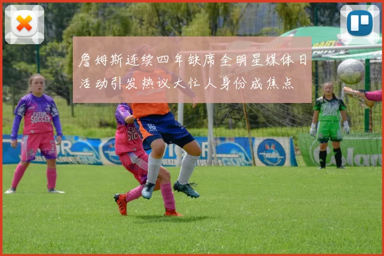 詹姆斯连续四年缺席全明星媒体日活动引发热议大忙人身份成焦点