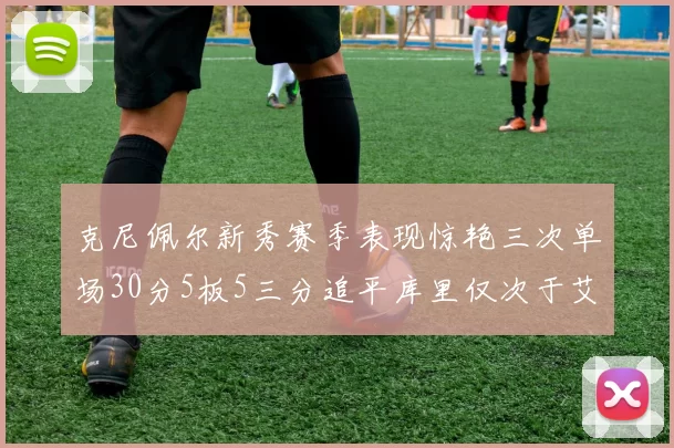 克尼佩尔新秀赛季表现惊艳三次单场30分5板5三分追平库里仅次于艾弗森