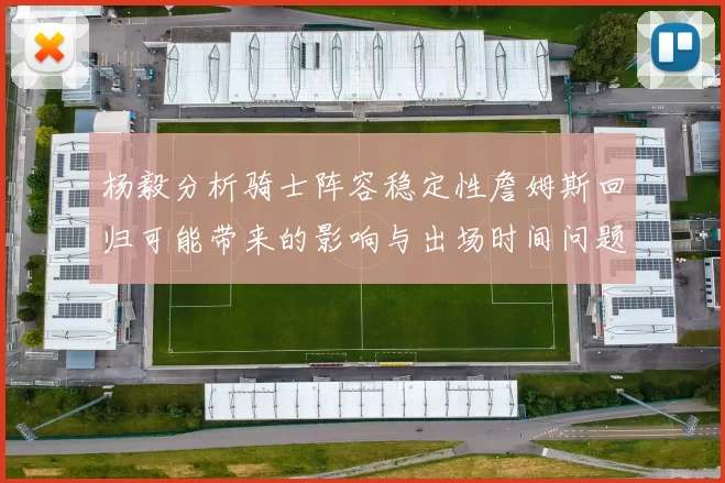 杨毅分析骑士阵容稳定性詹姆斯回归可能带来的影响与出场时间问题