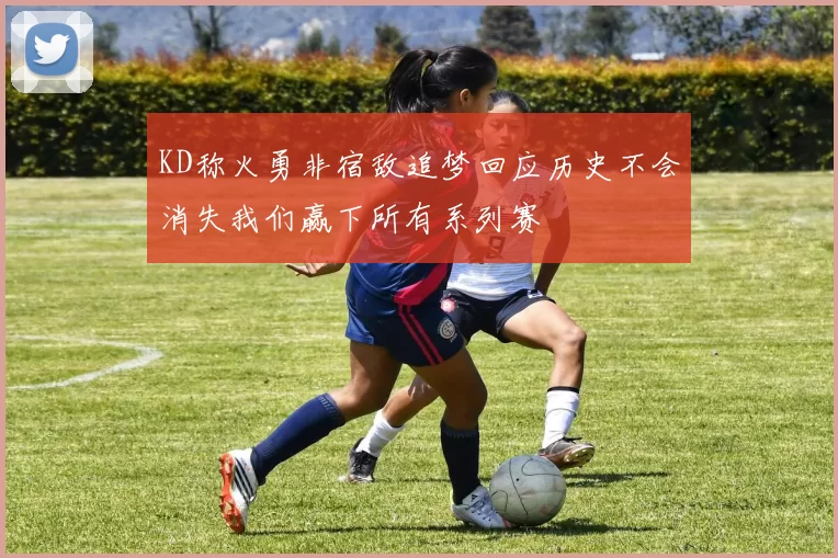 KD称火勇非宿敌追梦回应历史不会消失我们赢下所有系列赛