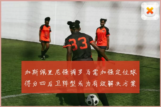 加斯佩里尼强调罗马需加强定位球得分四后卫阵型或为有效解决方案