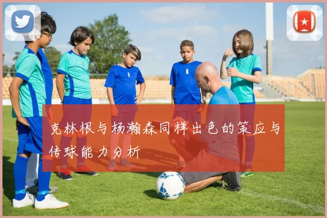 克林根与杨瀚森同样出色的策应与传球能力分析