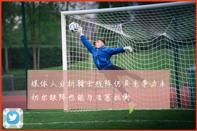 媒体人分析骑士残阵仍具竞争力米切尔缺阵也能与活塞抗衡
