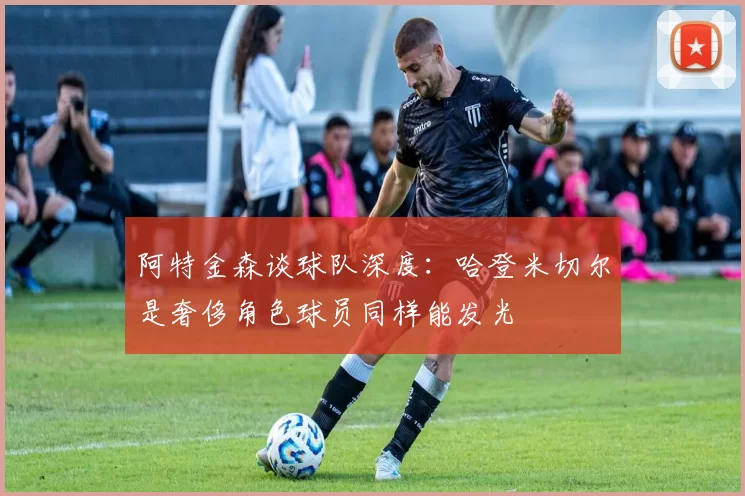 阿特金森谈球队深度：哈登米切尔是奢侈角色球员同样能发光