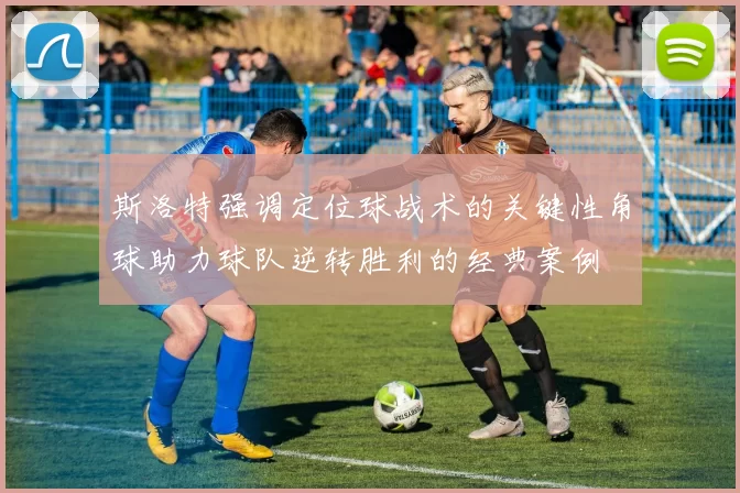 斯洛特强调定位球战术的关键性角球助力球队逆转胜利的经典案例