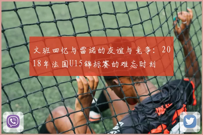 文班回忆与雷诺的友谊与竞争：2018年法国U15锦标赛的难忘时刻