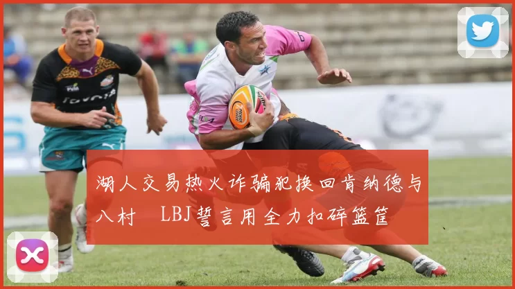 湖人交易热火诈骗犯换回肯纳德与八村塁LBJ誓言用全力扣碎篮筐