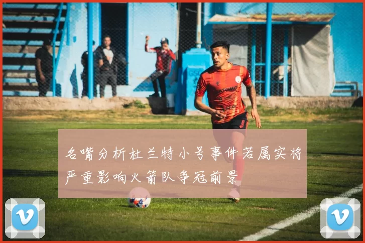 名嘴分析杜兰特小号事件若属实将严重影响火箭队争冠前景