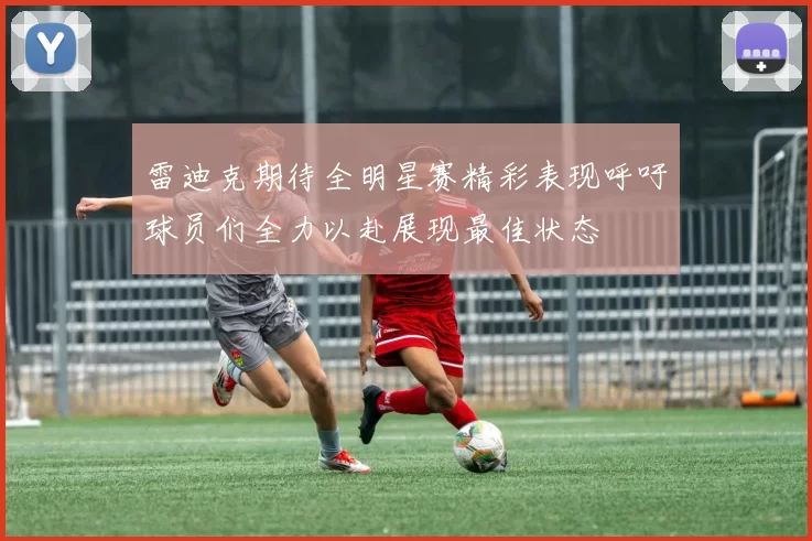 雷迪克期待全明星赛精彩表现呼吁球员们全力以赴展现最佳状态