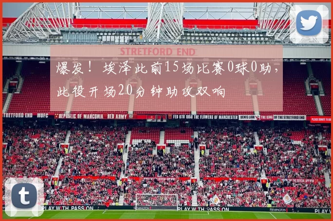 爆发！埃泽此前15场比赛0球0助，此役开场20分钟助攻双响