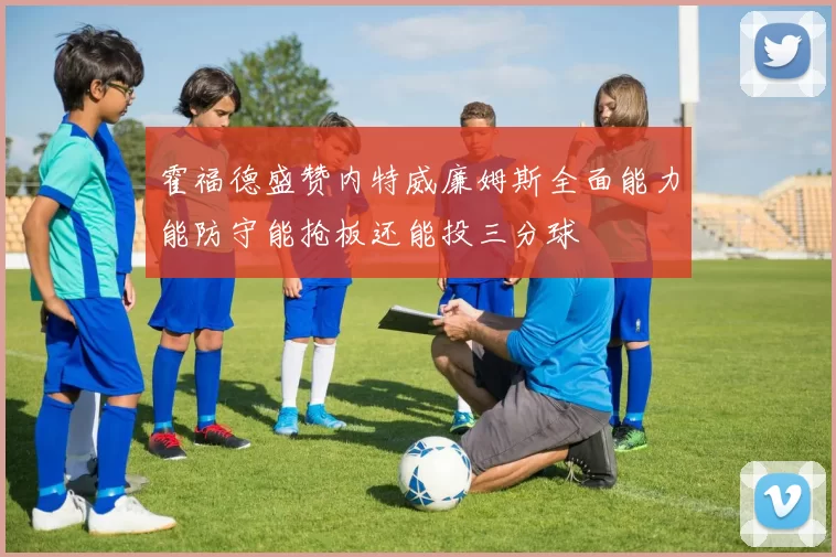 霍福德盛赞内特威廉姆斯全面能力能防守能抢板还能投三分球