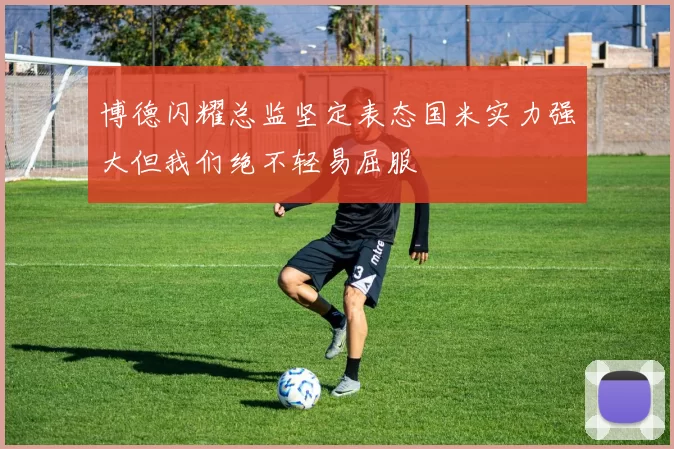 博德闪耀总监坚定表态国米实力强大但我们绝不轻易屈服