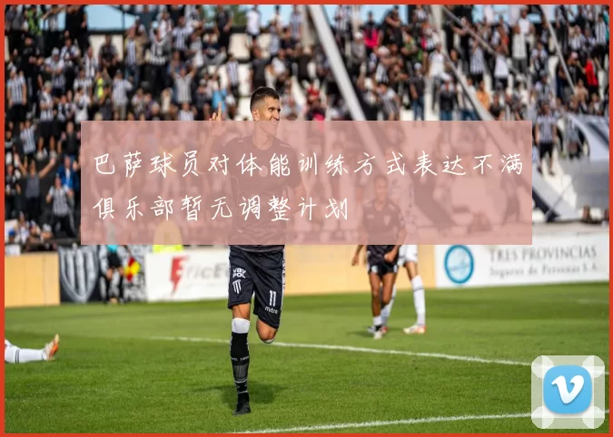 巴萨球员对体能训练方式表达不满俱乐部暂无调整计划